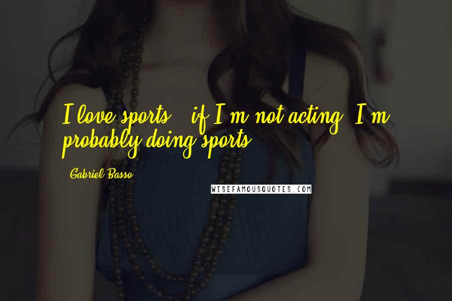 Gabriel Basso Quotes: I love sports - if I'm not acting, I'm probably doing sports.