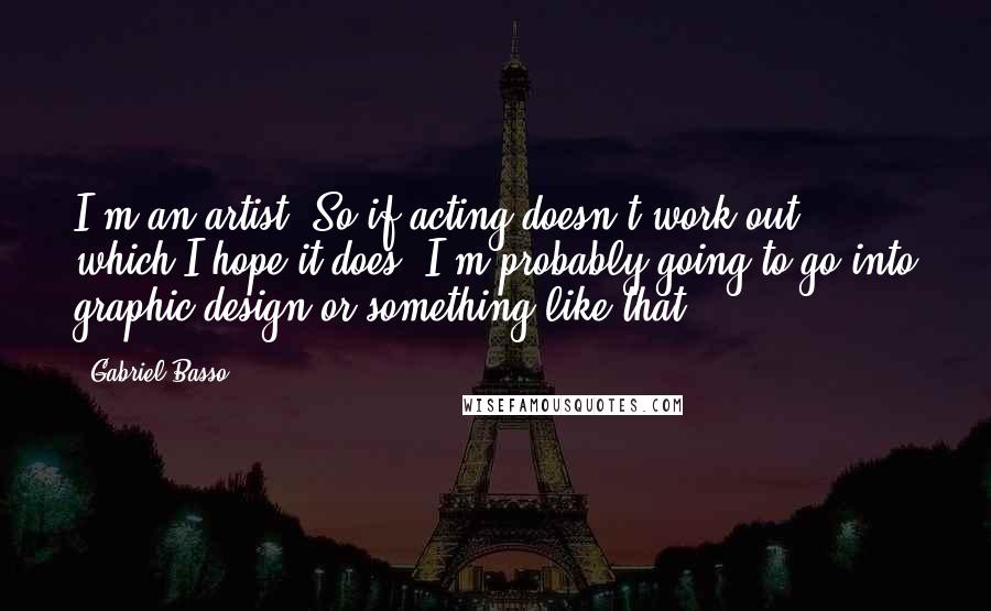 Gabriel Basso Quotes: I'm an artist. So if acting doesn't work out, which I hope it does, I'm probably going to go into graphic design or something like that.