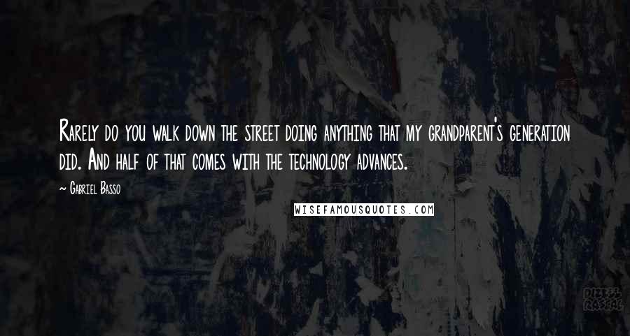 Gabriel Basso Quotes: Rarely do you walk down the street doing anything that my grandparent's generation did. And half of that comes with the technology advances.