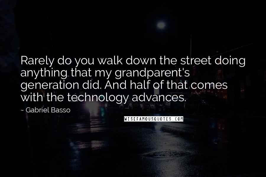 Gabriel Basso Quotes: Rarely do you walk down the street doing anything that my grandparent's generation did. And half of that comes with the technology advances.