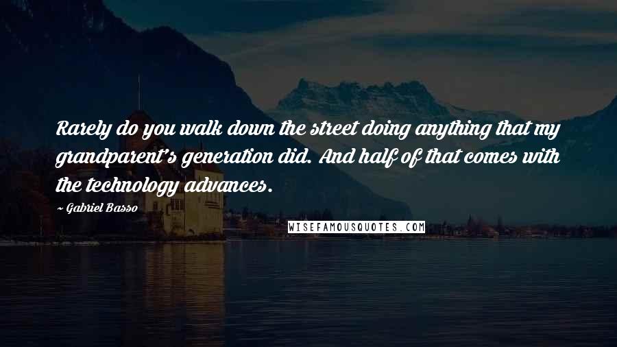 Gabriel Basso Quotes: Rarely do you walk down the street doing anything that my grandparent's generation did. And half of that comes with the technology advances.