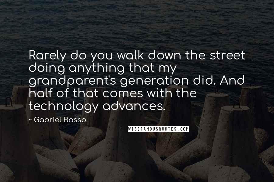 Gabriel Basso Quotes: Rarely do you walk down the street doing anything that my grandparent's generation did. And half of that comes with the technology advances.