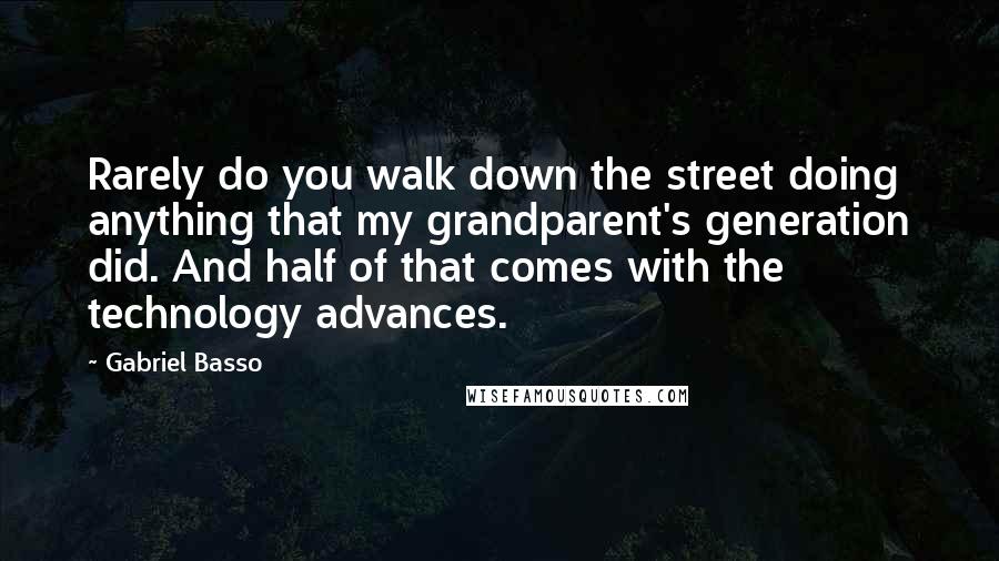 Gabriel Basso Quotes: Rarely do you walk down the street doing anything that my grandparent's generation did. And half of that comes with the technology advances.