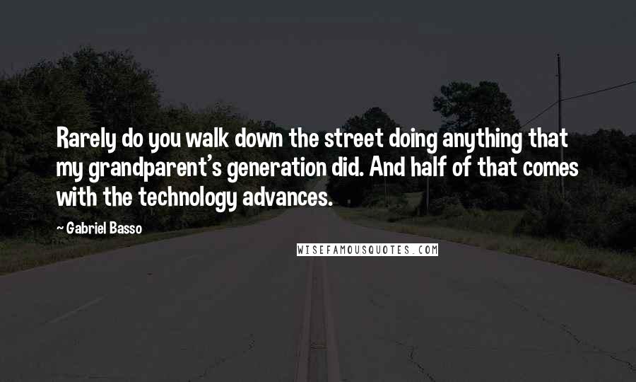 Gabriel Basso Quotes: Rarely do you walk down the street doing anything that my grandparent's generation did. And half of that comes with the technology advances.