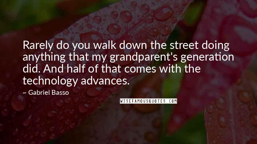 Gabriel Basso Quotes: Rarely do you walk down the street doing anything that my grandparent's generation did. And half of that comes with the technology advances.