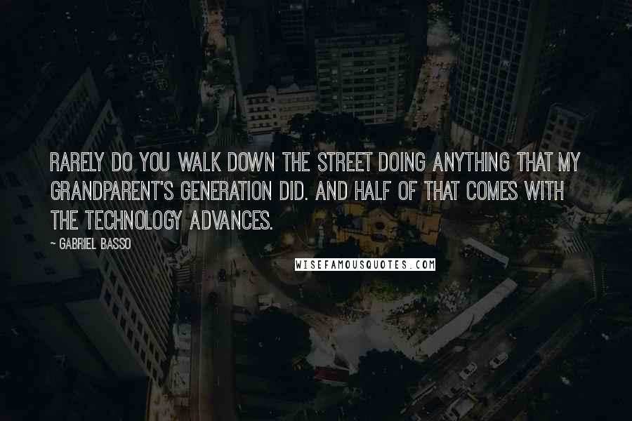 Gabriel Basso Quotes: Rarely do you walk down the street doing anything that my grandparent's generation did. And half of that comes with the technology advances.
