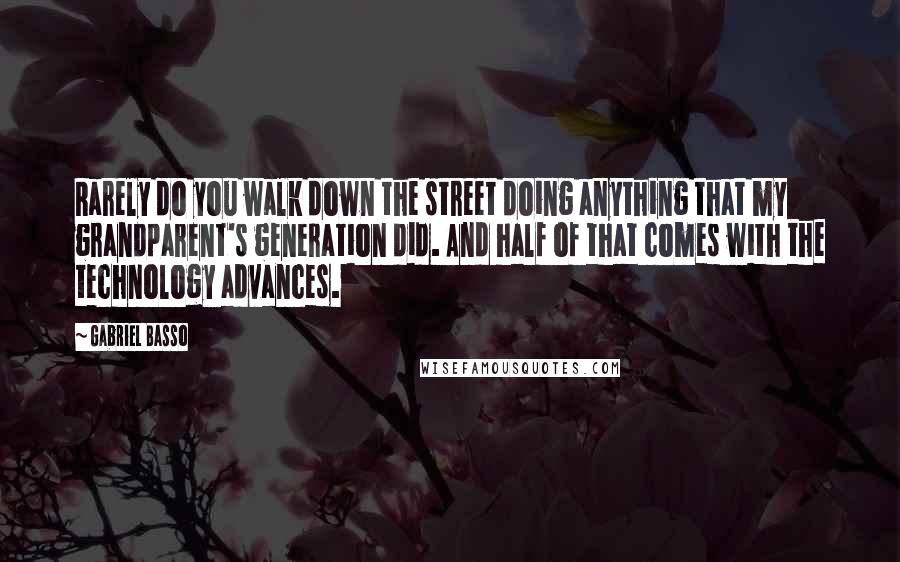 Gabriel Basso Quotes: Rarely do you walk down the street doing anything that my grandparent's generation did. And half of that comes with the technology advances.