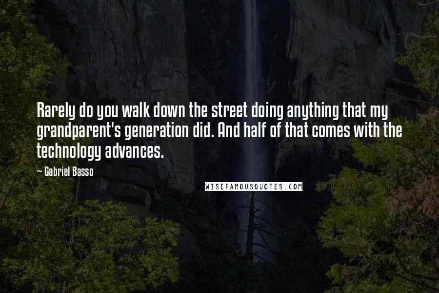 Gabriel Basso Quotes: Rarely do you walk down the street doing anything that my grandparent's generation did. And half of that comes with the technology advances.