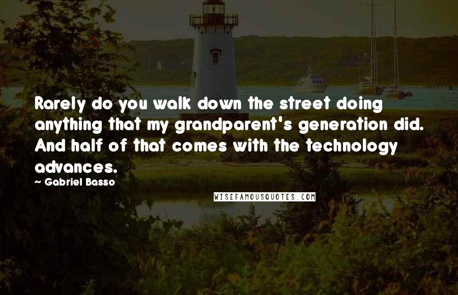 Gabriel Basso Quotes: Rarely do you walk down the street doing anything that my grandparent's generation did. And half of that comes with the technology advances.