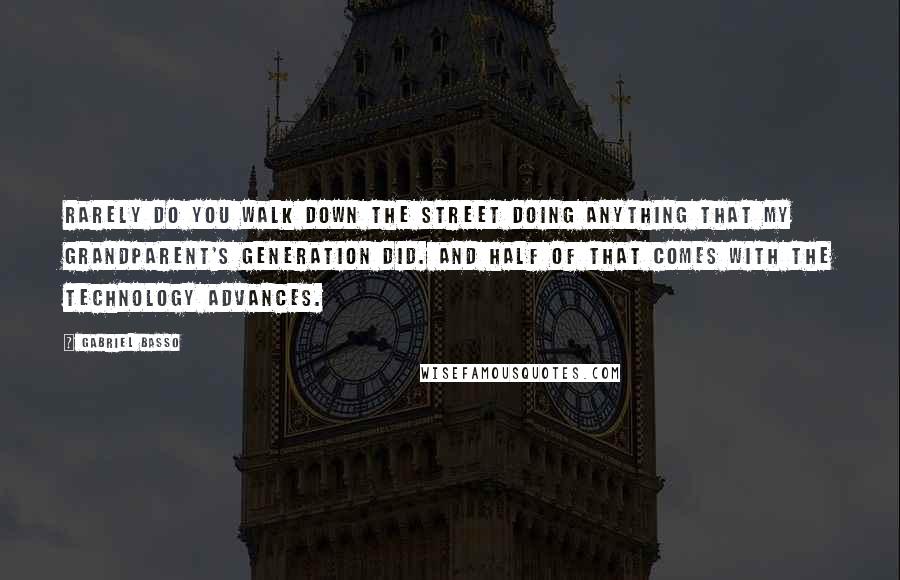 Gabriel Basso Quotes: Rarely do you walk down the street doing anything that my grandparent's generation did. And half of that comes with the technology advances.