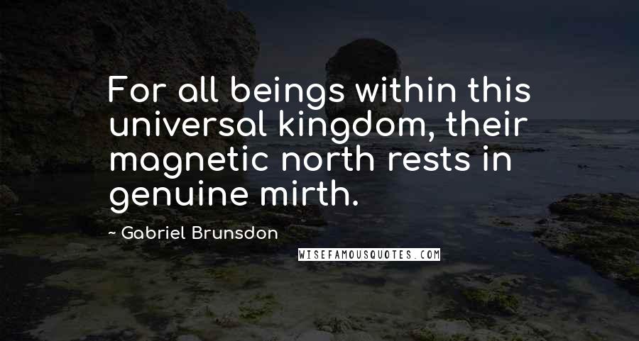 Gabriel Brunsdon Quotes: For all beings within this universal kingdom, their magnetic north rests in genuine mirth.