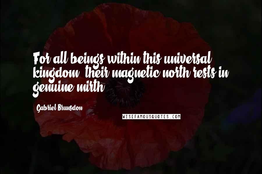 Gabriel Brunsdon Quotes: For all beings within this universal kingdom, their magnetic north rests in genuine mirth.