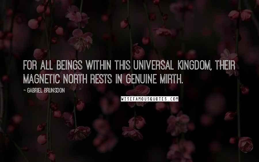 Gabriel Brunsdon Quotes: For all beings within this universal kingdom, their magnetic north rests in genuine mirth.