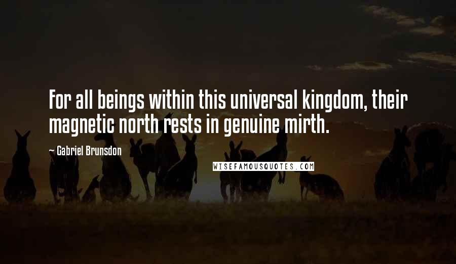 Gabriel Brunsdon Quotes: For all beings within this universal kingdom, their magnetic north rests in genuine mirth.