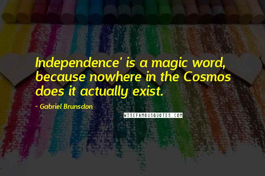 Gabriel Brunsdon Quotes: Independence' is a magic word, because nowhere in the Cosmos does it actually exist.