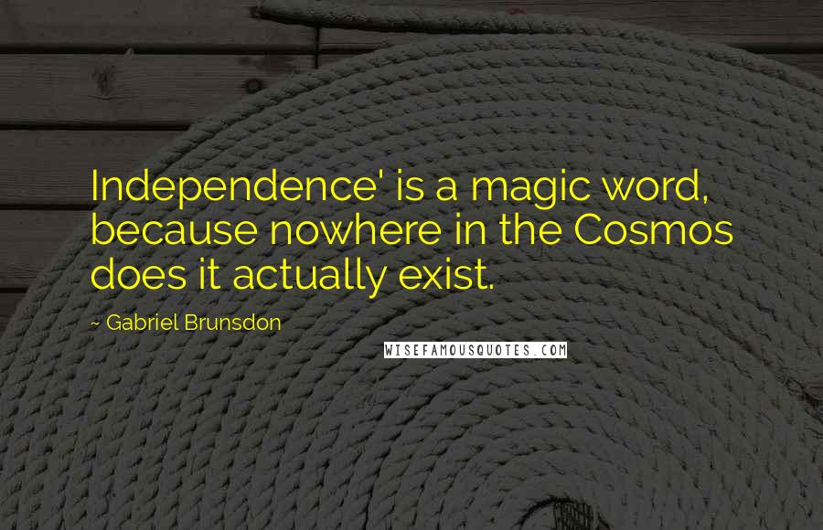 Gabriel Brunsdon Quotes: Independence' is a magic word, because nowhere in the Cosmos does it actually exist.