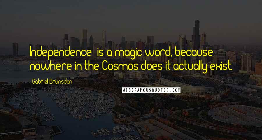 Gabriel Brunsdon Quotes: Independence' is a magic word, because nowhere in the Cosmos does it actually exist.