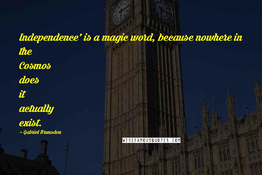 Gabriel Brunsdon Quotes: Independence' is a magic word, because nowhere in the Cosmos does it actually exist.