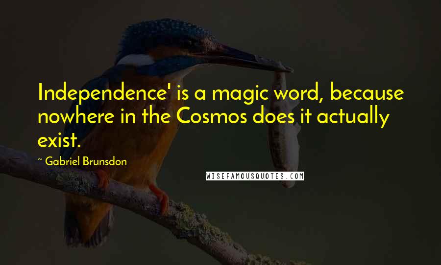 Gabriel Brunsdon Quotes: Independence' is a magic word, because nowhere in the Cosmos does it actually exist.