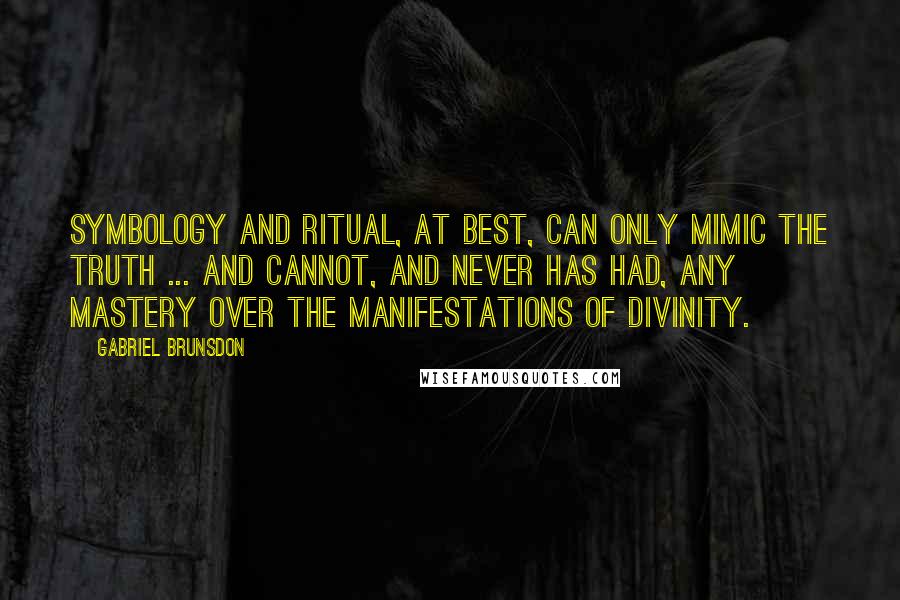 Gabriel Brunsdon Quotes: Symbology and ritual, at best, can only mimic the Truth ... and cannot, and never has had, any mastery over the manifestations of Divinity.