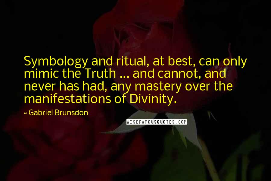 Gabriel Brunsdon Quotes: Symbology and ritual, at best, can only mimic the Truth ... and cannot, and never has had, any mastery over the manifestations of Divinity.