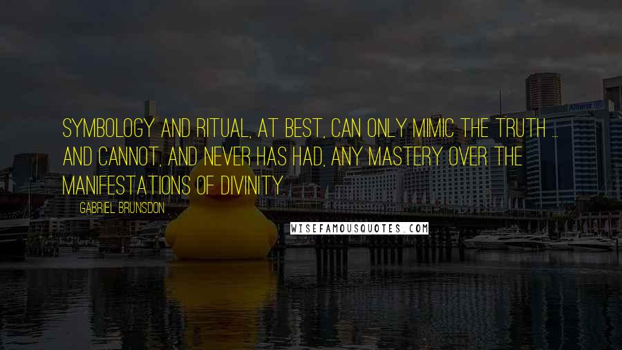 Gabriel Brunsdon Quotes: Symbology and ritual, at best, can only mimic the Truth ... and cannot, and never has had, any mastery over the manifestations of Divinity.