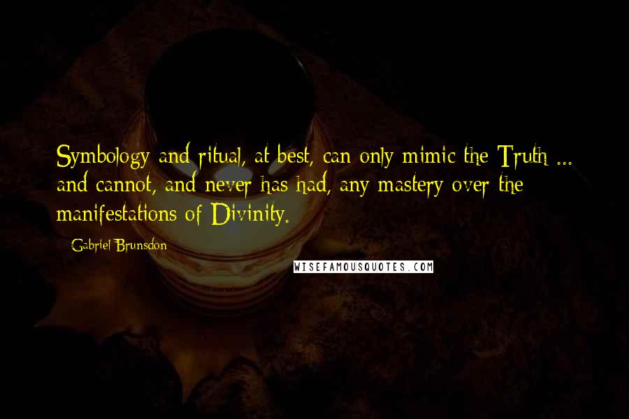 Gabriel Brunsdon Quotes: Symbology and ritual, at best, can only mimic the Truth ... and cannot, and never has had, any mastery over the manifestations of Divinity.