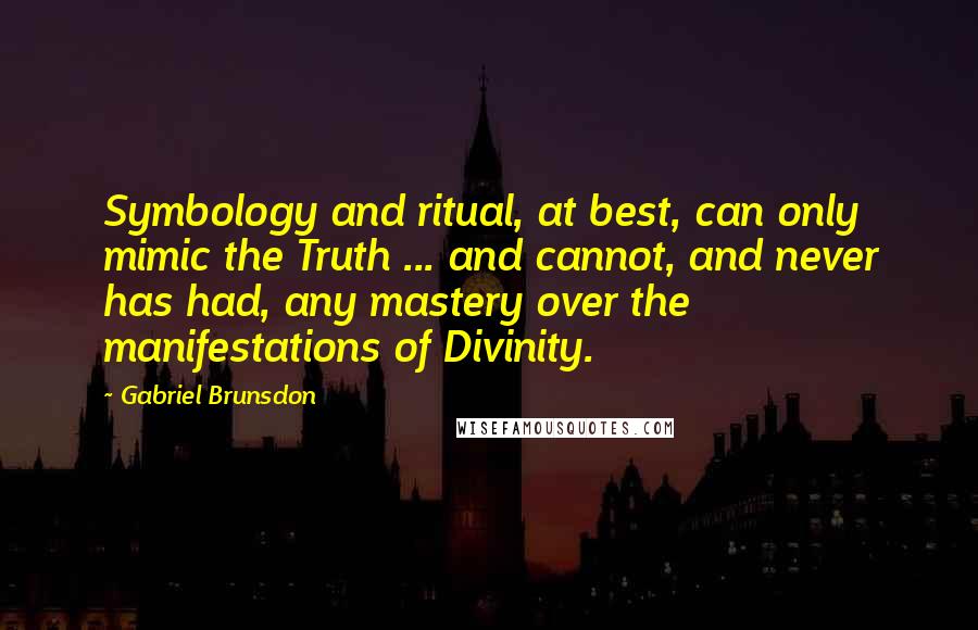 Gabriel Brunsdon Quotes: Symbology and ritual, at best, can only mimic the Truth ... and cannot, and never has had, any mastery over the manifestations of Divinity.