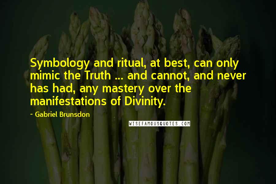 Gabriel Brunsdon Quotes: Symbology and ritual, at best, can only mimic the Truth ... and cannot, and never has had, any mastery over the manifestations of Divinity.