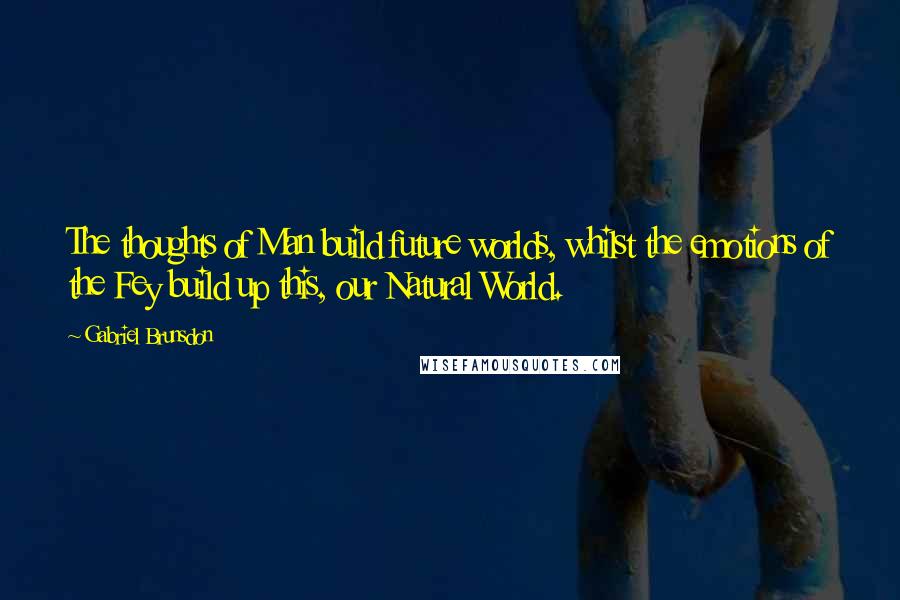 Gabriel Brunsdon Quotes: The thoughts of Man build future worlds, whilst the emotions of the Fey build up this, our Natural World.