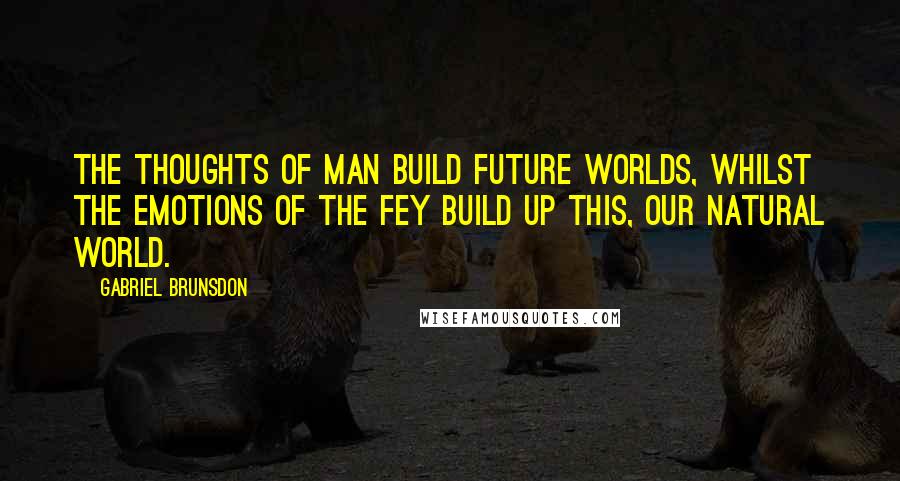 Gabriel Brunsdon Quotes: The thoughts of Man build future worlds, whilst the emotions of the Fey build up this, our Natural World.