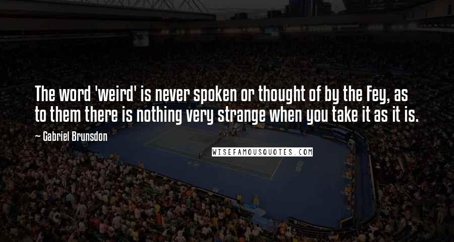 Gabriel Brunsdon Quotes: The word 'weird' is never spoken or thought of by the Fey, as to them there is nothing very strange when you take it as it is.
