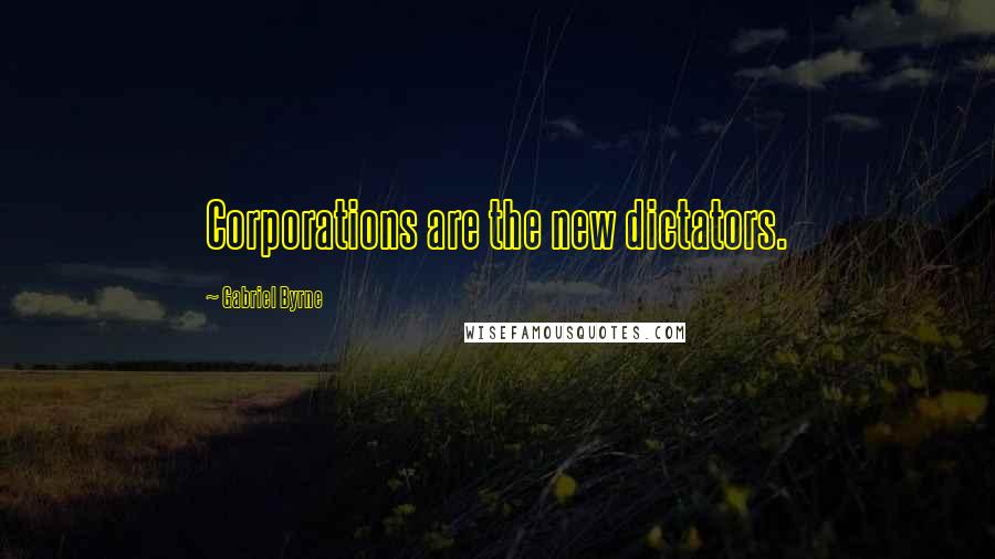 Gabriel Byrne Quotes: Corporations are the new dictators.