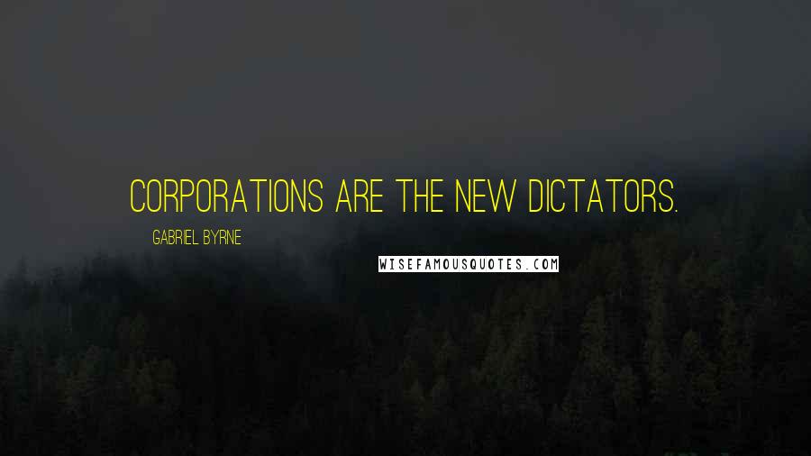 Gabriel Byrne Quotes: Corporations are the new dictators.