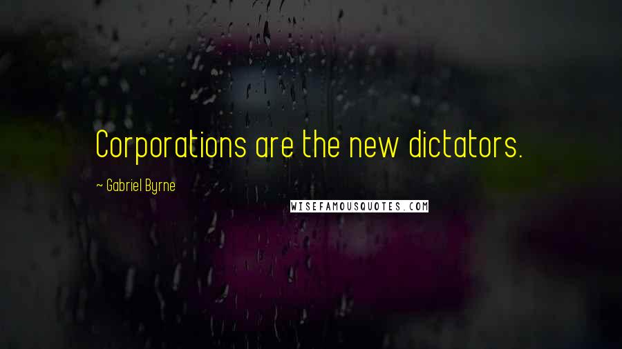 Gabriel Byrne Quotes: Corporations are the new dictators.