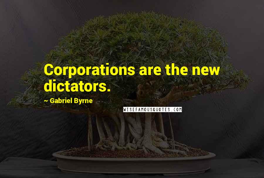 Gabriel Byrne Quotes: Corporations are the new dictators.