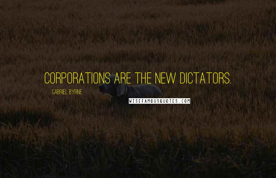 Gabriel Byrne Quotes: Corporations are the new dictators.