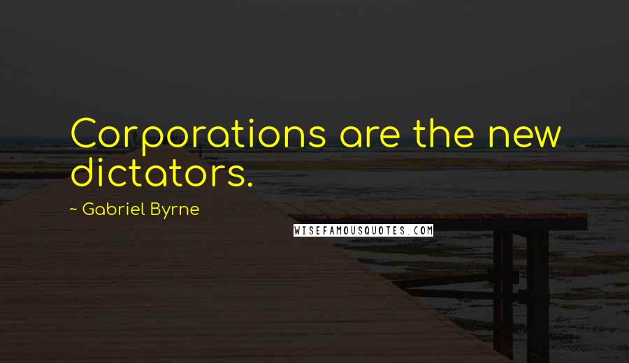 Gabriel Byrne Quotes: Corporations are the new dictators.