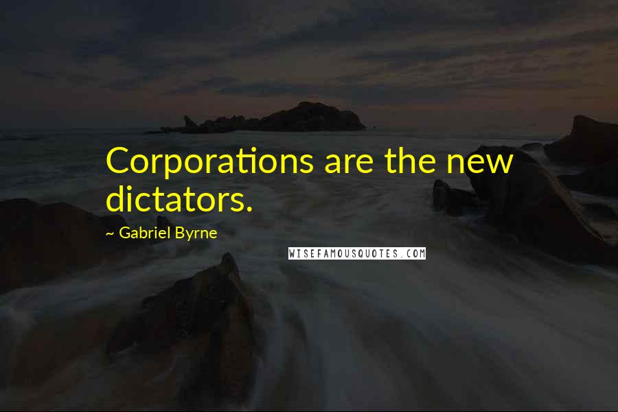 Gabriel Byrne Quotes: Corporations are the new dictators.