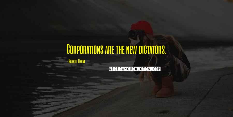 Gabriel Byrne Quotes: Corporations are the new dictators.