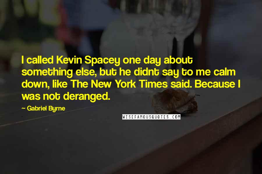 Gabriel Byrne Quotes: I called Kevin Spacey one day about something else, but he didnt say to me calm down, like The New York Times said. Because I was not deranged.