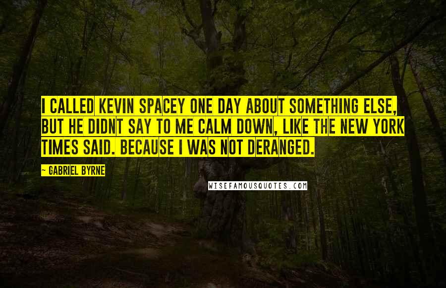 Gabriel Byrne Quotes: I called Kevin Spacey one day about something else, but he didnt say to me calm down, like The New York Times said. Because I was not deranged.