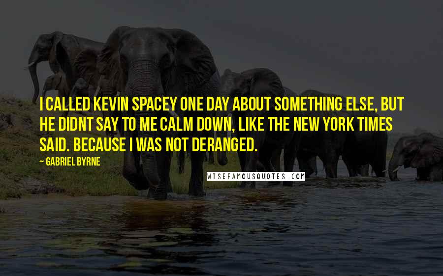 Gabriel Byrne Quotes: I called Kevin Spacey one day about something else, but he didnt say to me calm down, like The New York Times said. Because I was not deranged.