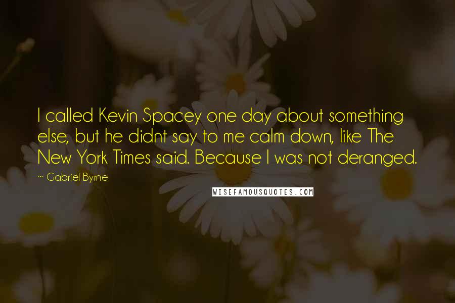 Gabriel Byrne Quotes: I called Kevin Spacey one day about something else, but he didnt say to me calm down, like The New York Times said. Because I was not deranged.