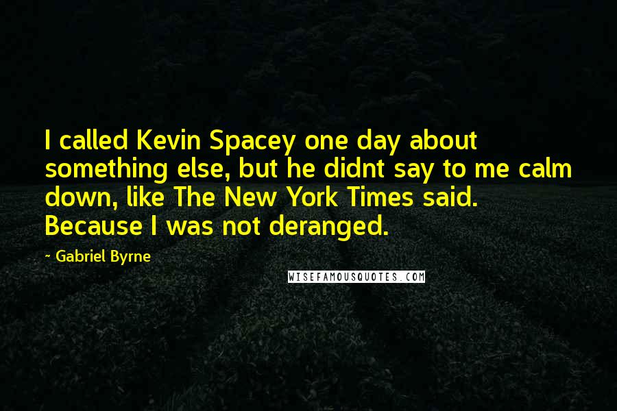 Gabriel Byrne Quotes: I called Kevin Spacey one day about something else, but he didnt say to me calm down, like The New York Times said. Because I was not deranged.