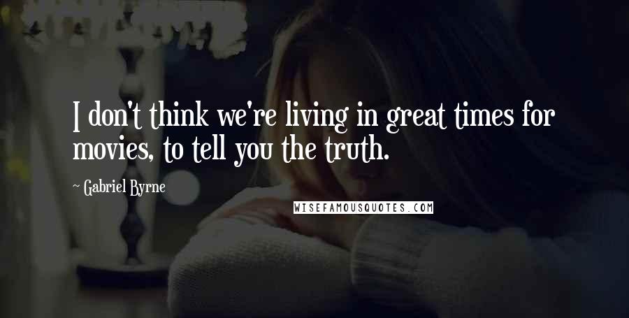 Gabriel Byrne Quotes: I don't think we're living in great times for movies, to tell you the truth.