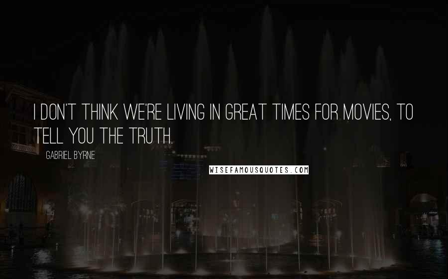 Gabriel Byrne Quotes: I don't think we're living in great times for movies, to tell you the truth.