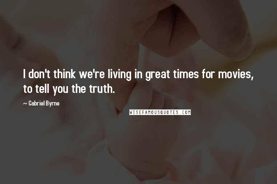 Gabriel Byrne Quotes: I don't think we're living in great times for movies, to tell you the truth.