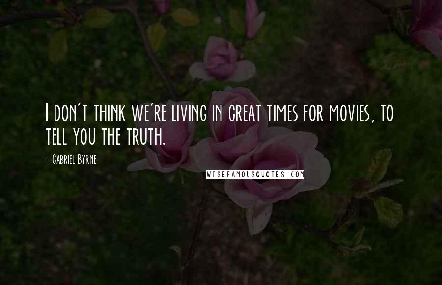 Gabriel Byrne Quotes: I don't think we're living in great times for movies, to tell you the truth.