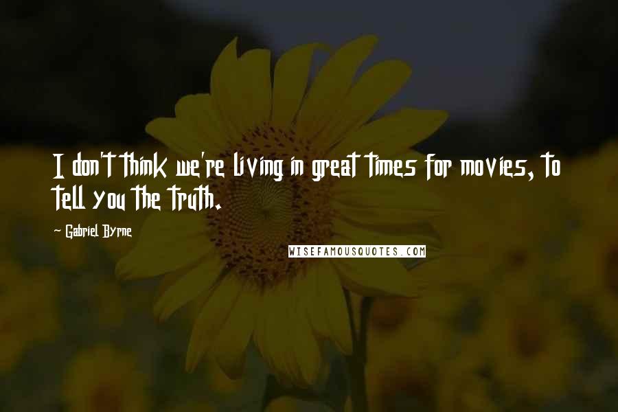 Gabriel Byrne Quotes: I don't think we're living in great times for movies, to tell you the truth.